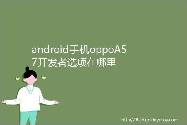 android手机oppoA57开发者选项在哪里