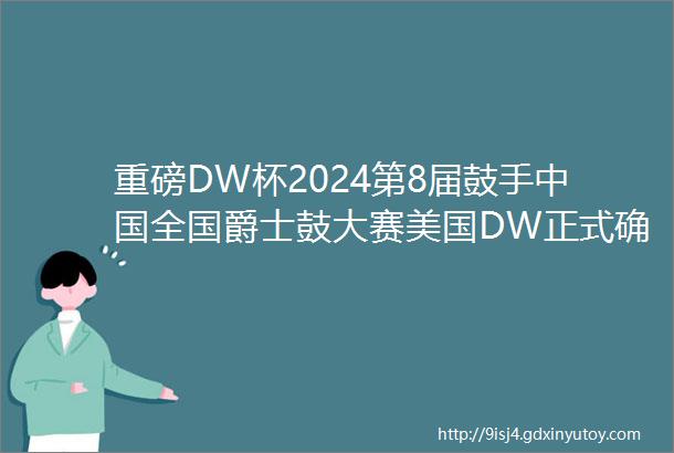 重磅DW杯2024第8届鼓手中国全国爵士鼓大赛美国DW正式确